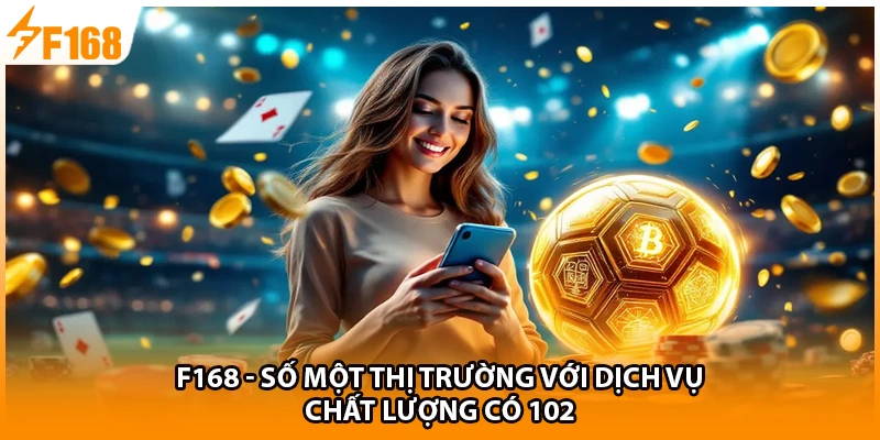 F168 - Số Một Thị Trường Với Dịch Vụ Chất Lượng Có 102